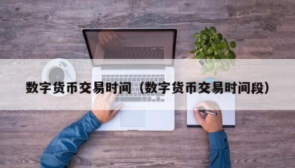 数字货币交易时间（数字货币交易时间段）