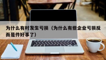 为什么有时发生亏损（为什么有些企业亏损反而是件好事了）