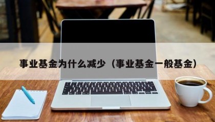 事业基金为什么减少（事业基金一般基金）